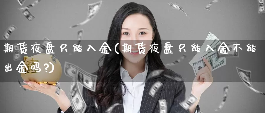 期货夜盘只能入金(期货夜盘只能入金不能出金吗?)_https://www.wjxxbs.com_外汇行情_第1张