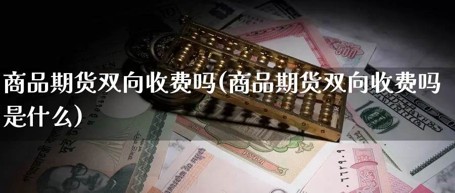 商品期货双向收费吗(商品期货双向收费吗是什么)_https://www.wjxxbs.com_期货入门_第1张