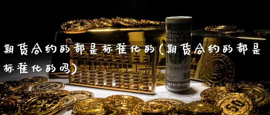 期货合约的都是标准化的(期货合约的都是标准化的吗)_https://www.wjxxbs.com_外汇行情_第1张