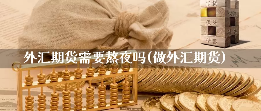 外汇期货需要熬夜吗(做外汇期货)_https://www.wjxxbs.com_期货入门_第1张