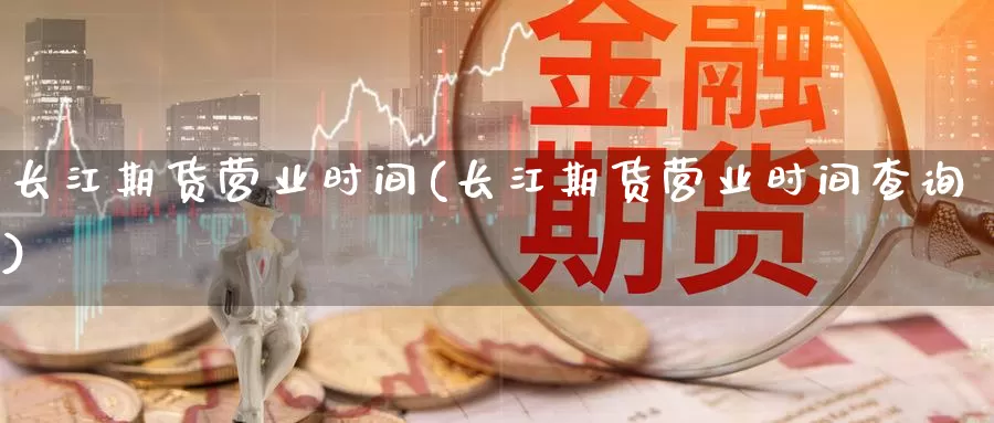 长江期货营业时间(长江期货营业时间查询)_https://www.wjxxbs.com_期货入门_第1张