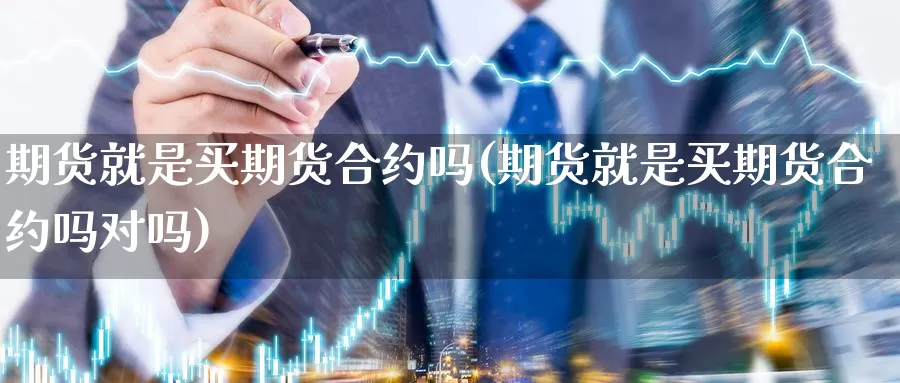 期货就是买期货合约吗(期货就是买期货合约吗对吗)_https://www.wjxxbs.com_期货入门_第1张