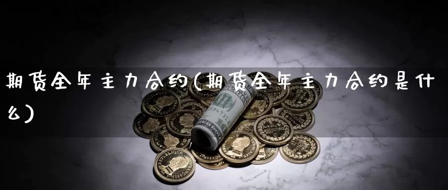 期货全年主力合约(期货全年主力合约是什么)_https://www.wjxxbs.com_外汇直播室_第1张