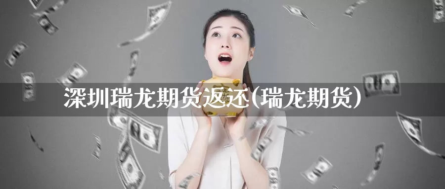 深圳瑞龙期货返还(瑞龙期货)_https://www.wjxxbs.com_外汇直播室_第1张