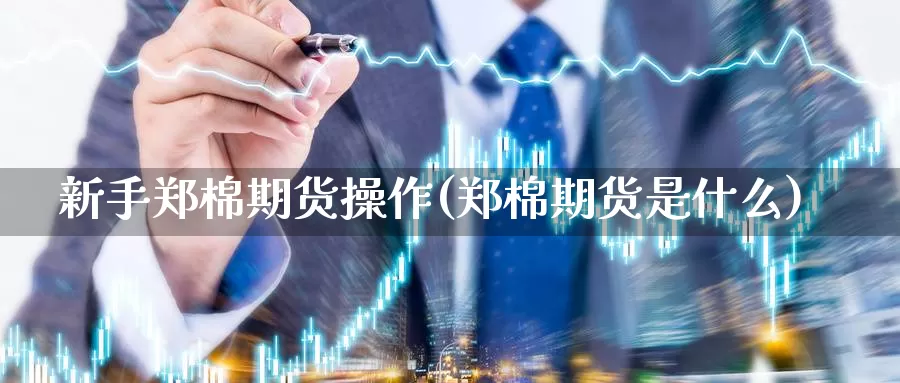 新手郑棉期货操作(郑棉期货是什么)_https://www.wjxxbs.com_期货入门_第1张