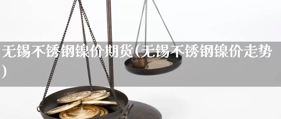 无锡不锈钢镍价期货(无锡不锈钢镍价走势)_https://www.wjxxbs.com_外汇行情_第1张