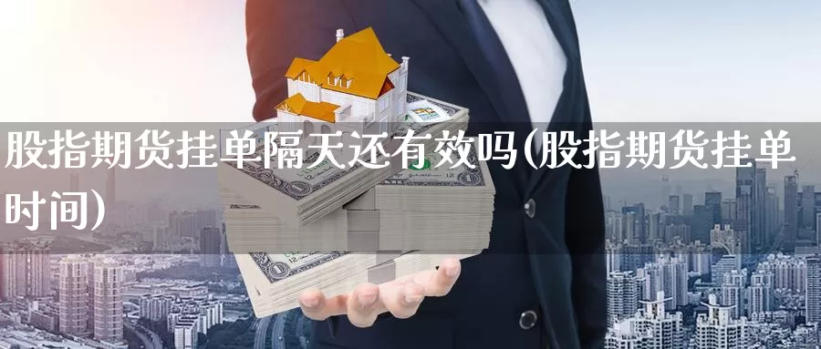 股指期货挂单隔天还有效吗(股指期货挂单时间)_https://www.wjxxbs.com_外汇直播室_第1张