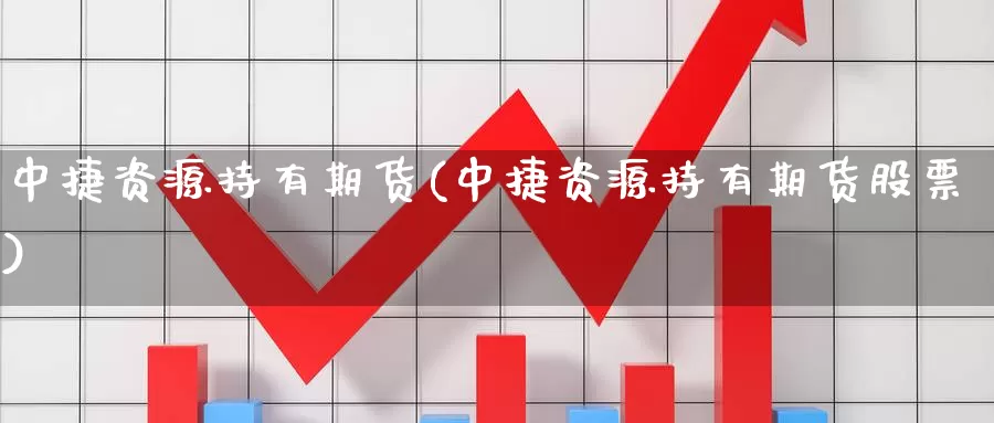 中捷资源持有期货(中捷资源持有期货股票)_https://www.wjxxbs.com_期货入门_第1张