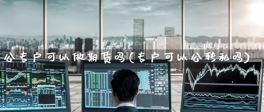 公专户可以做期货吗(专户可以公转私吗)_https://www.wjxxbs.com_外汇行情_第1张