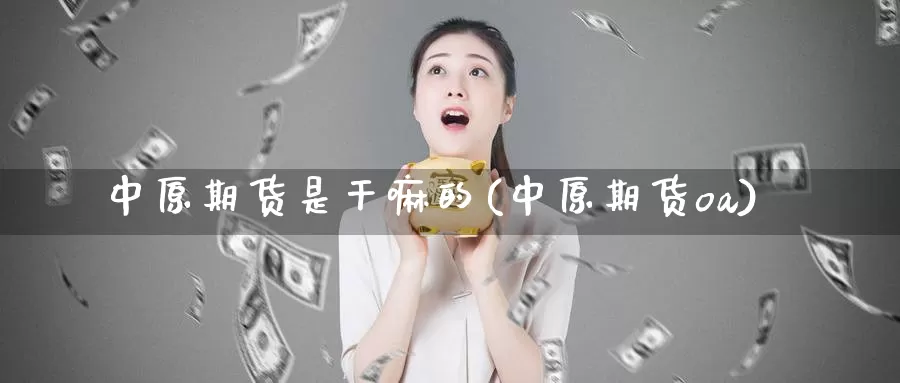 中原期货是干嘛的(中原期货oa)_https://www.wjxxbs.com_外汇直播室_第1张