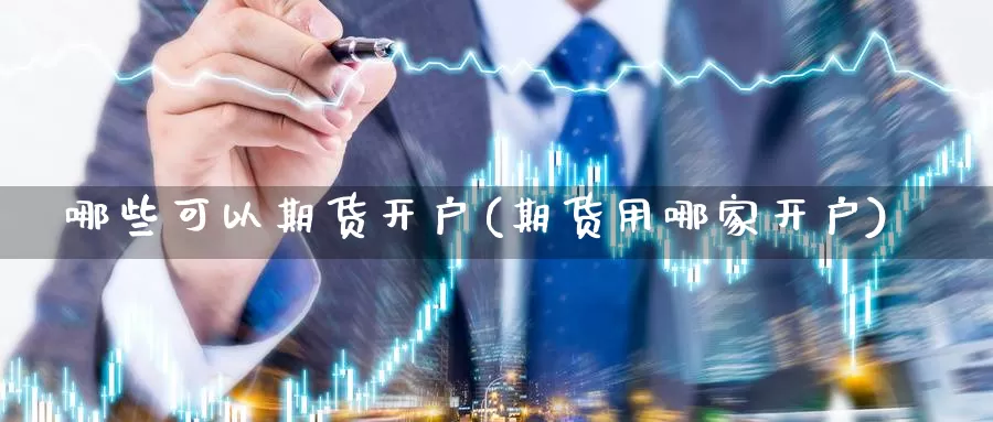 哪些可以期货开户(期货用哪家开户)_https://www.wjxxbs.com_外汇行情_第1张