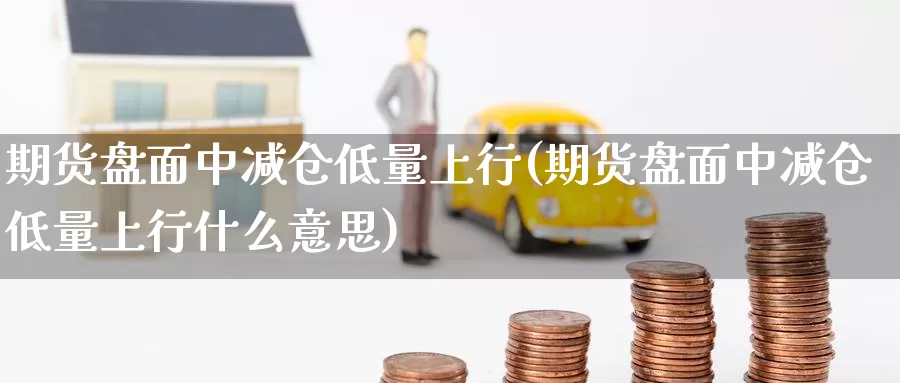 期货盘面中减仓低量上行(期货盘面中减仓低量上行什么意思)_https://www.wjxxbs.com_期货入门_第1张