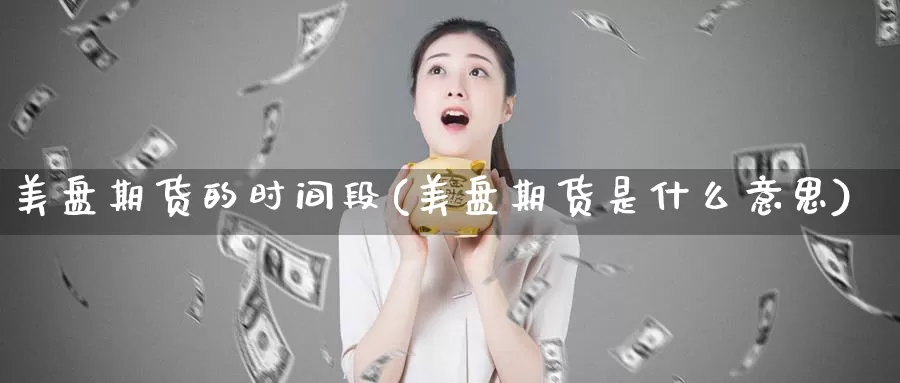 美盘期货的时间段(美盘期货是什么意思)_https://www.wjxxbs.com_外汇直播室_第1张