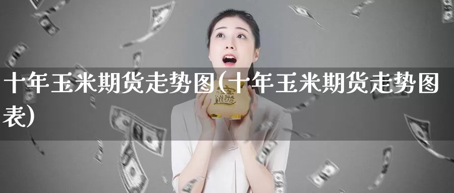 十年玉米期货走势图(十年玉米期货走势图表)_https://www.wjxxbs.com_期货入门_第1张