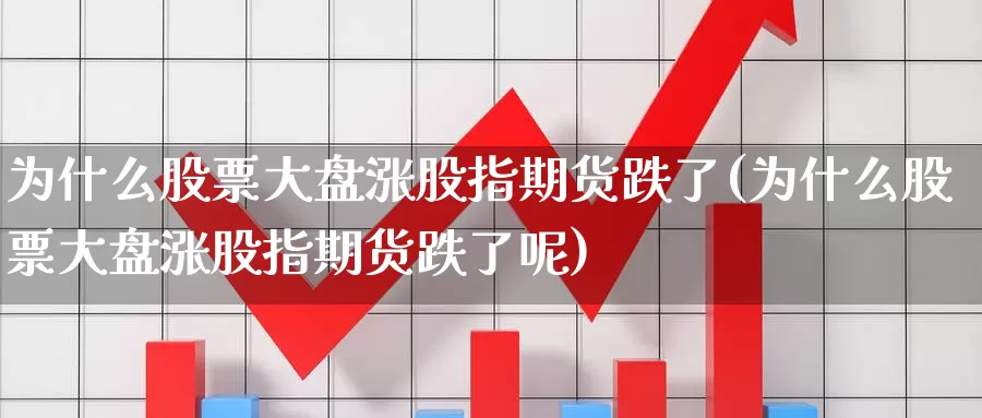 为什么股票大盘涨股指期货跌了(为什么股票大盘涨股指期货跌了呢)_https://www.wjxxbs.com_外汇直播室_第1张