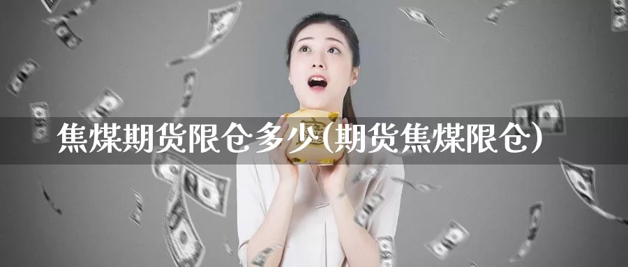 焦煤期货限仓多少(期货焦煤限仓)_https://www.wjxxbs.com_外汇行情_第1张