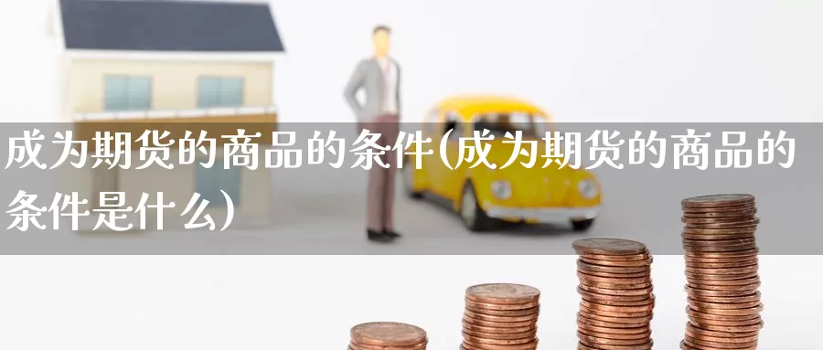 成为期货的商品的条件(成为期货的商品的条件是什么)_https://www.wjxxbs.com_期货入门_第1张