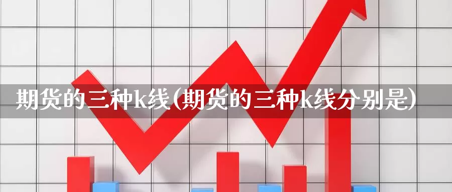 期货的三种k线(期货的三种k线分别是)_https://www.wjxxbs.com_外汇直播室_第1张