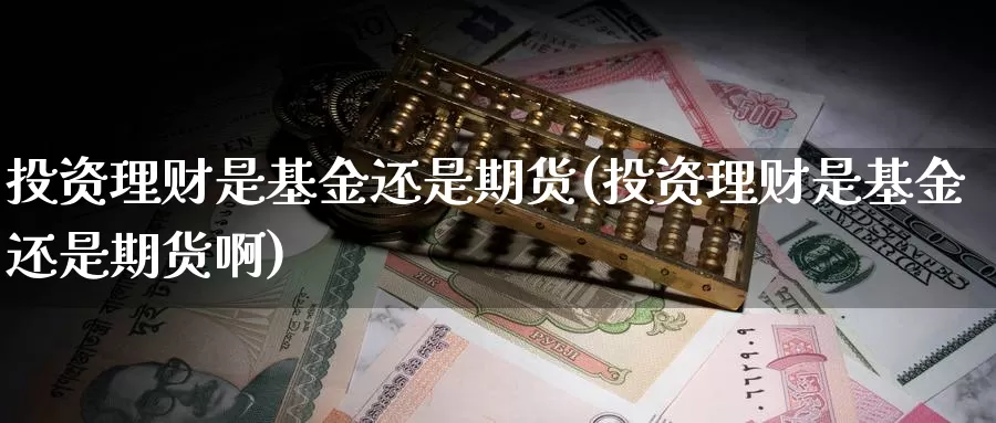 投资理财是基金还是期货(投资理财是基金还是期货啊)_https://www.wjxxbs.com_期货入门_第1张