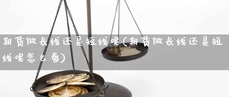 期货做长线还是短线呢(期货做长线还是短线呢怎么看)_https://www.wjxxbs.com_外汇行情_第1张