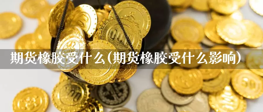 期货橡胶受什么(期货橡胶受什么影响)_https://www.wjxxbs.com_外汇行情_第1张