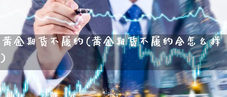 黄金期货不履约(黄金期货不履约会怎么样)_https://www.wjxxbs.com_外汇行情_第1张