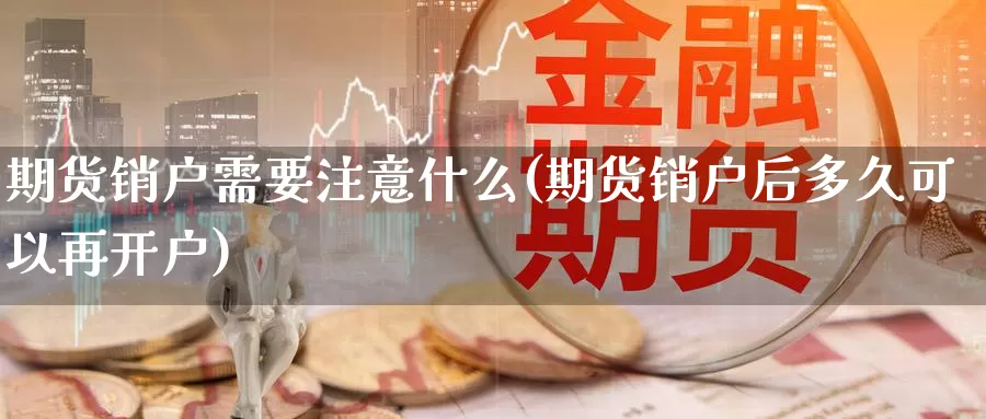 期货销户需要注意什么(期货销户后多久可以再开户)_https://www.wjxxbs.com_外汇行情_第1张