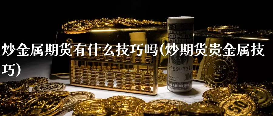 炒金属期货有什么技巧吗(炒期货贵金属技巧)_https://www.wjxxbs.com_期货入门_第1张