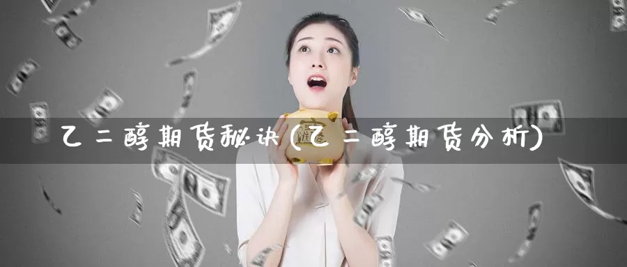 乙二醇期货秘诀(乙二醇期货分析)_https://www.wjxxbs.com_外汇直播室_第1张