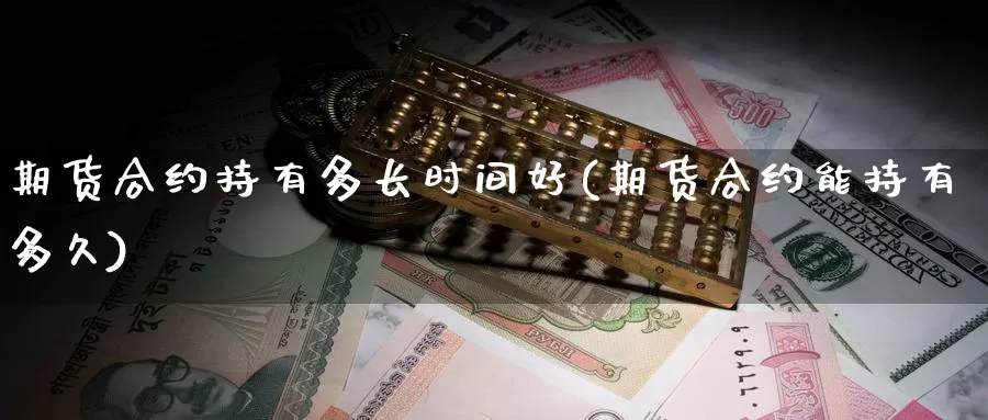 期货合约持有多长时间好(期货合约能持有多久)_https://www.wjxxbs.com_外汇直播室_第1张