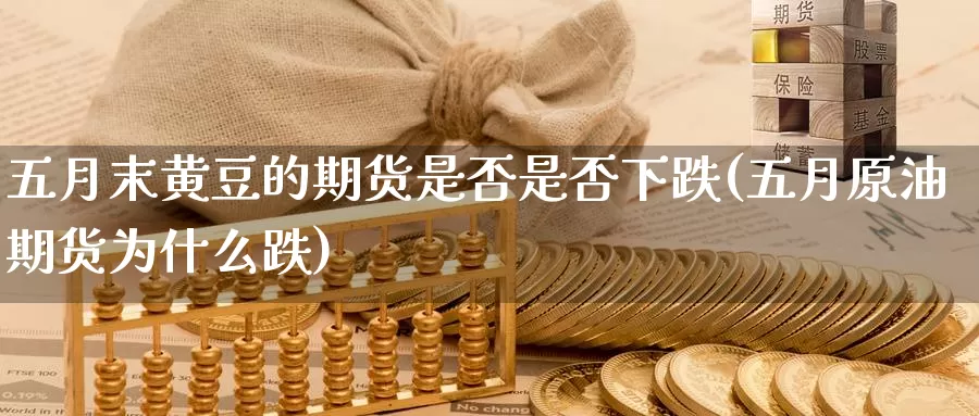 五月末黄豆的期货是否是否下跌(五月原油期货为什么跌)_https://www.wjxxbs.com_外汇直播室_第1张