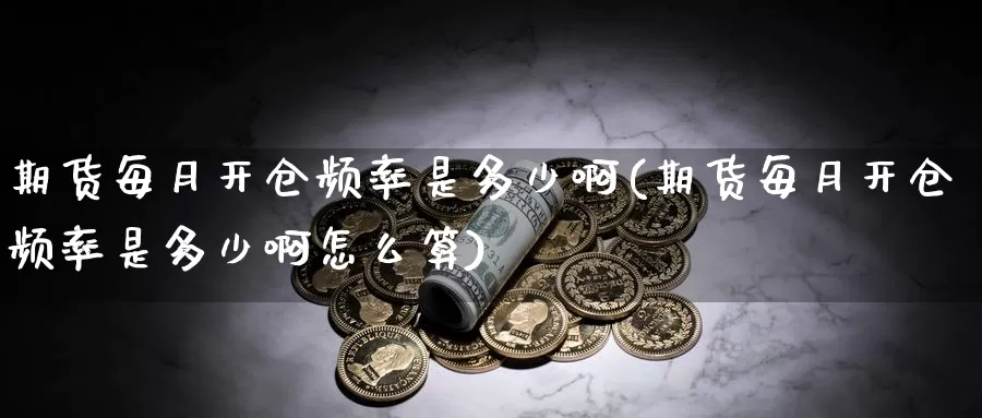 期货每月开仓频率是多少啊(期货每月开仓频率是多少啊怎么算)_https://www.wjxxbs.com_外汇直播室_第1张