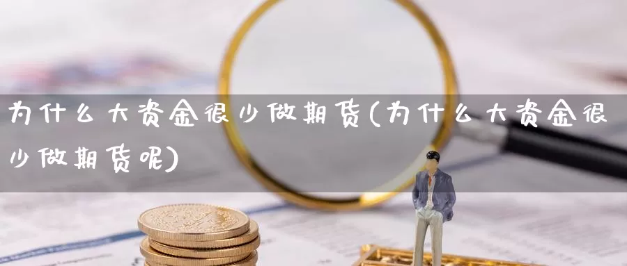 为什么大资金很少做期货(为什么大资金很少做期货呢)_https://www.wjxxbs.com_外汇行情_第1张