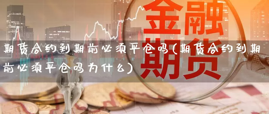 期货合约到期前必须平仓吗(期货合约到期前必须平仓吗为什么)_https://www.wjxxbs.com_外汇行情_第1张