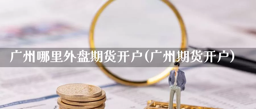 广州哪里外盘期货开户(广州期货开户)_https://www.wjxxbs.com_期货入门_第1张