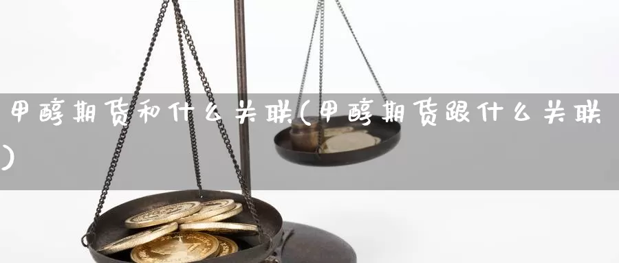 甲醇期货和什么关联(甲醇期货跟什么关联)_https://www.wjxxbs.com_外汇直播室_第1张