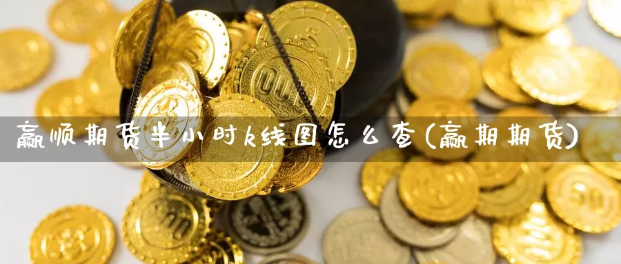 赢顺期货半小时k线图怎么查(赢期期货)_https://www.wjxxbs.com_外汇行情_第1张