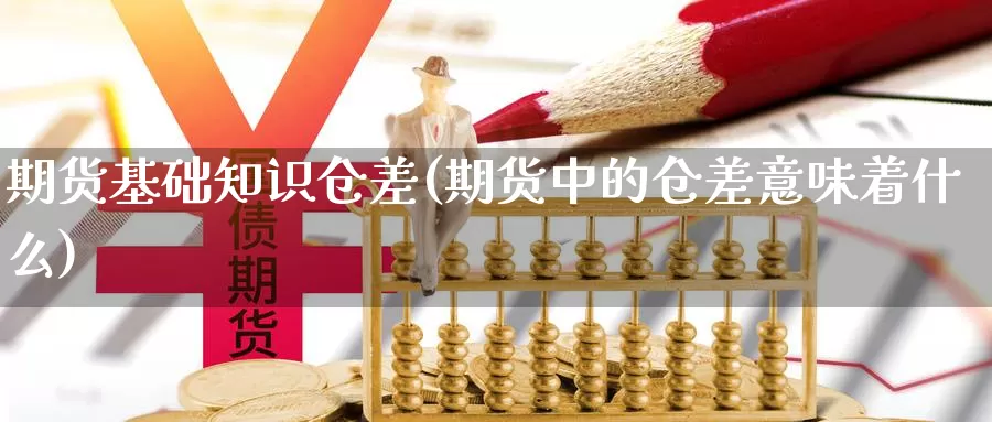 期货基础知识仓差(期货中的仓差意味着什么)_https://www.wjxxbs.com_外汇直播室_第1张