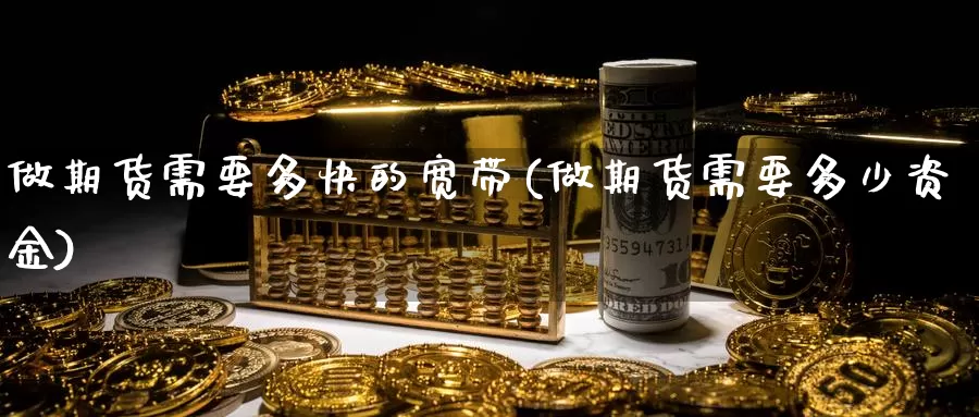 做期货需要多快的宽带(做期货需要多少资金)_https://www.wjxxbs.com_外汇直播室_第1张