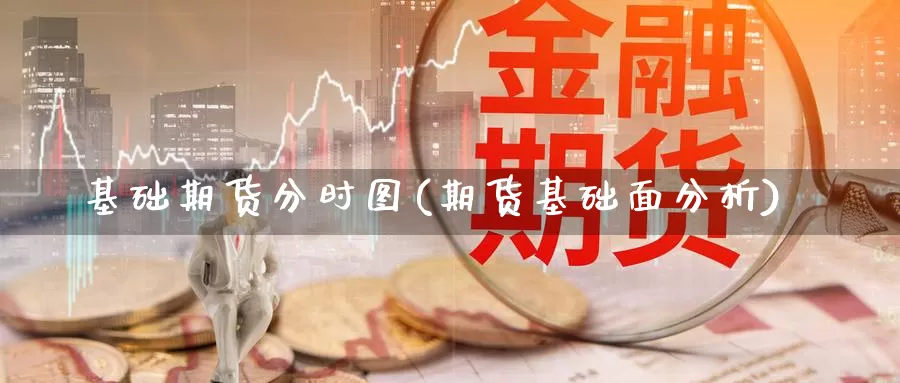 基础期货分时图(期货基础面分析)_https://www.wjxxbs.com_外汇直播室_第1张