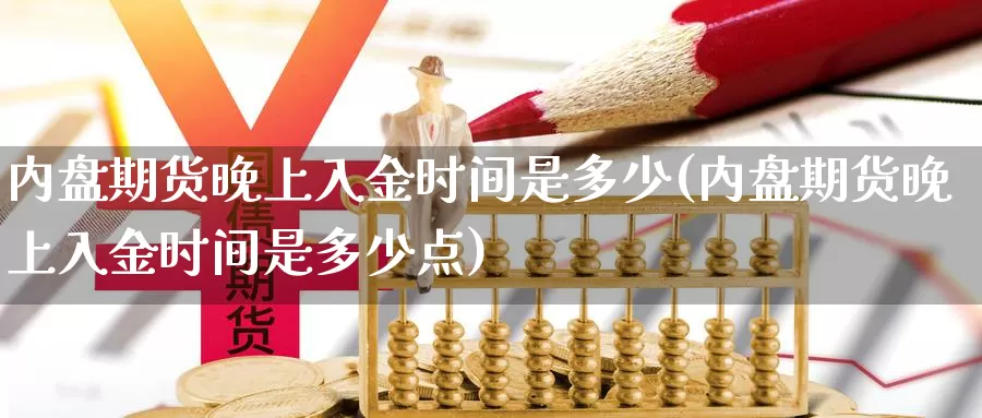 内盘期货晚上入金时间是多少(内盘期货晚上入金时间是多少点)_https://www.wjxxbs.com_外汇行情_第1张