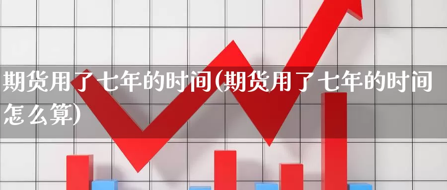 期货用了七年的时间(期货用了七年的时间怎么算)_https://www.wjxxbs.com_期货入门_第1张