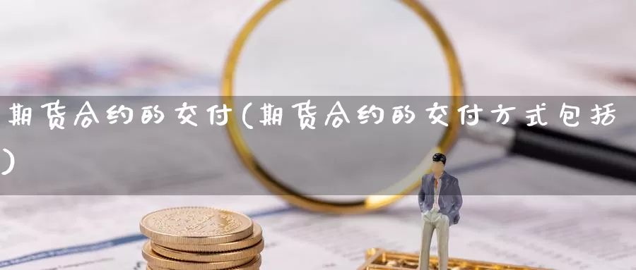 期货合约的交付(期货合约的交付方式包括)_https://www.wjxxbs.com_外汇直播室_第1张