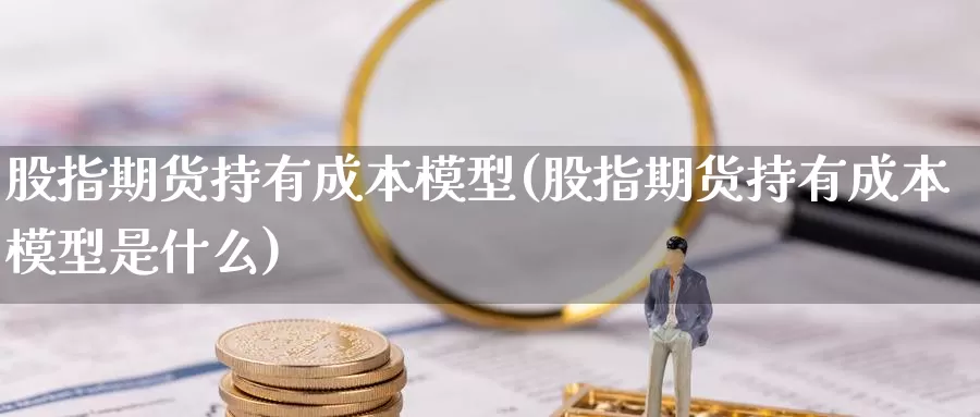 股指期货持有成本模型(股指期货持有成本模型是什么)_https://www.wjxxbs.com_外汇直播室_第1张