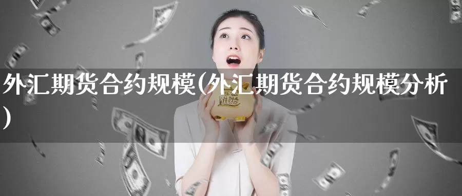 外汇期货合约规模(外汇期货合约规模分析)_https://www.wjxxbs.com_外汇直播室_第1张