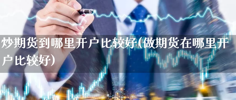 炒期货到哪里开户比较好(做期货在哪里开户比较好)_https://www.wjxxbs.com_外汇直播室_第1张