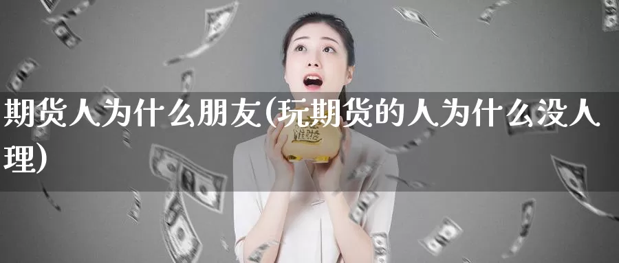 期货人为什么朋友(玩期货的人为什么没人理)_https://www.wjxxbs.com_外汇行情_第1张