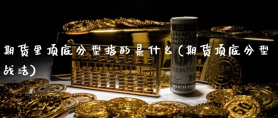 期货里顶底分型指的是什么(期货顶底分型战法)_https://www.wjxxbs.com_外汇直播室_第1张