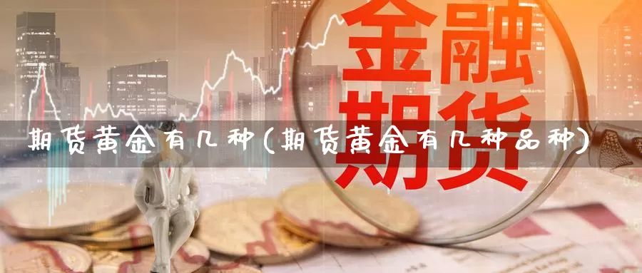 期货黄金有几种(期货黄金有几种品种)_https://www.wjxxbs.com_外汇直播室_第1张