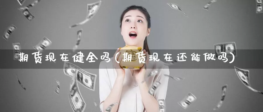 期货现在健全吗(期货现在还能做吗)_https://www.wjxxbs.com_外汇直播室_第1张